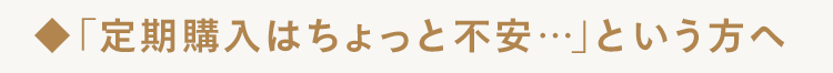 ◆ 「定期購入はちょっと不安・・・」という方へ