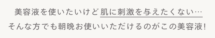 美容液を使いたいけど肌に刺激を与えたくない･･･
そんな方でも朝晩お使いいただけるのがこの美容液!