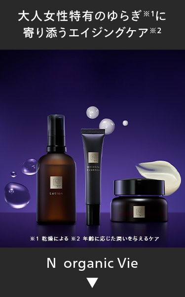 大人女性特有のゆらぎ ※1に
寄り添うエイジングケア 2
N
N
Wrinkle
Essence
Lotion
N
※1 乾燥による ※2 年齢に応じた潤いを与えるケア
N organic Vie
