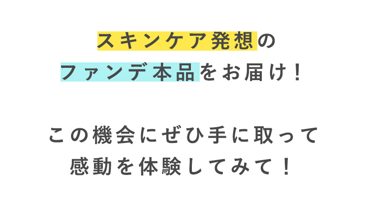 スキンケア発想の
ファンデ本品をお届け！

この機会にぜひ手に取って
感動を体験してみて！