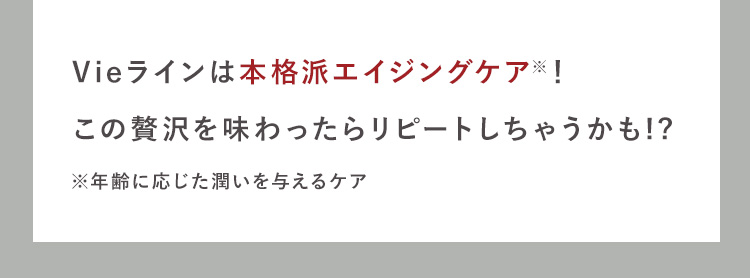 Vieラインは本格派エイジングケア※！
この贅沢を味わったらリピートしちゃうかも!?