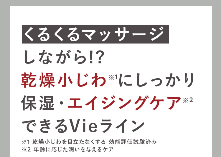 くるくるマッサージ
しながら!?
乾燥小じわ※1にしっかり
保湿・エイジングケア※2
できるVieライン