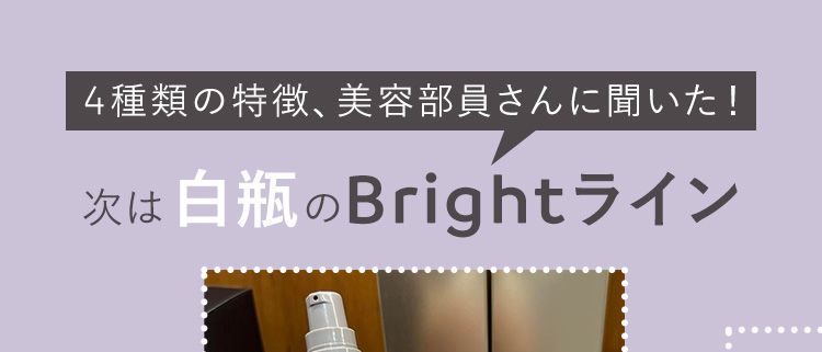 4種類の特徴、美容部員さんに聞いた！
最後は白瓶のBrightライン