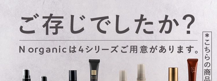 ご存知でしたか？
N organicは4シリーズご用意があります。