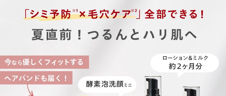 *1
「シミ予防 × 毛穴ケア」全部できる!
夏直前! つるんとハリ肌へ
今なら優しくフィットする
ローション&ミルク
約2ヶ月分
ヘアバンドも届く!
酵素泡洗顔 ミニ
Norganic
N
organic
Soothing Cleansing Gel
クレンジングミニ
N
organic
N
Balancing Lotion
Foam
N
organic
Balancing Essence M