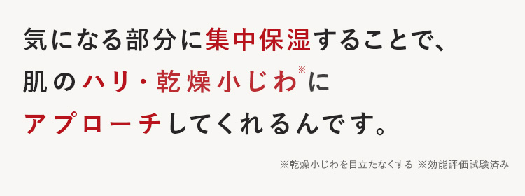 気になる部分に集中保湿することで、肌のハリ・乾燥小じわにアプローチしてくれるんです。
