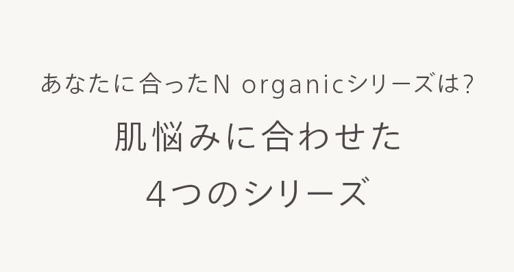 あなたに合ったN organic シリーズは?
肌悩みに合わせた
4つのシリーズ