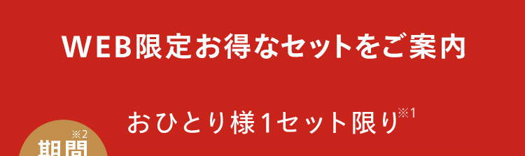 WEB限定お得なセットをご案内
*2
期問
おひとり様1セット限り1