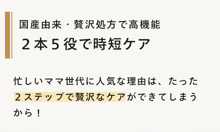 国産由来贅沢処方で高機能
2本5役で時短ケア