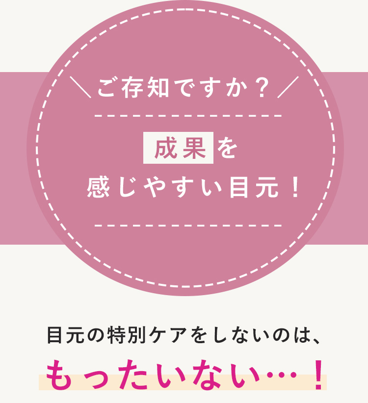 ケアの成果を感じやすい目元！