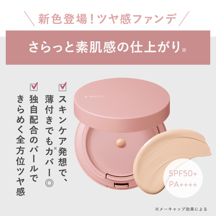 新色登場!ツヤ感ファンデ
さらっと素肌感の仕上がり
独薄ス
& WOLF
もア
きらめく全方位ツヤ感
独自配合のパールで
薄付きでもカバー〇
スキンケア発想で、
SPF50+
PA++++
※メーキャップ効果による