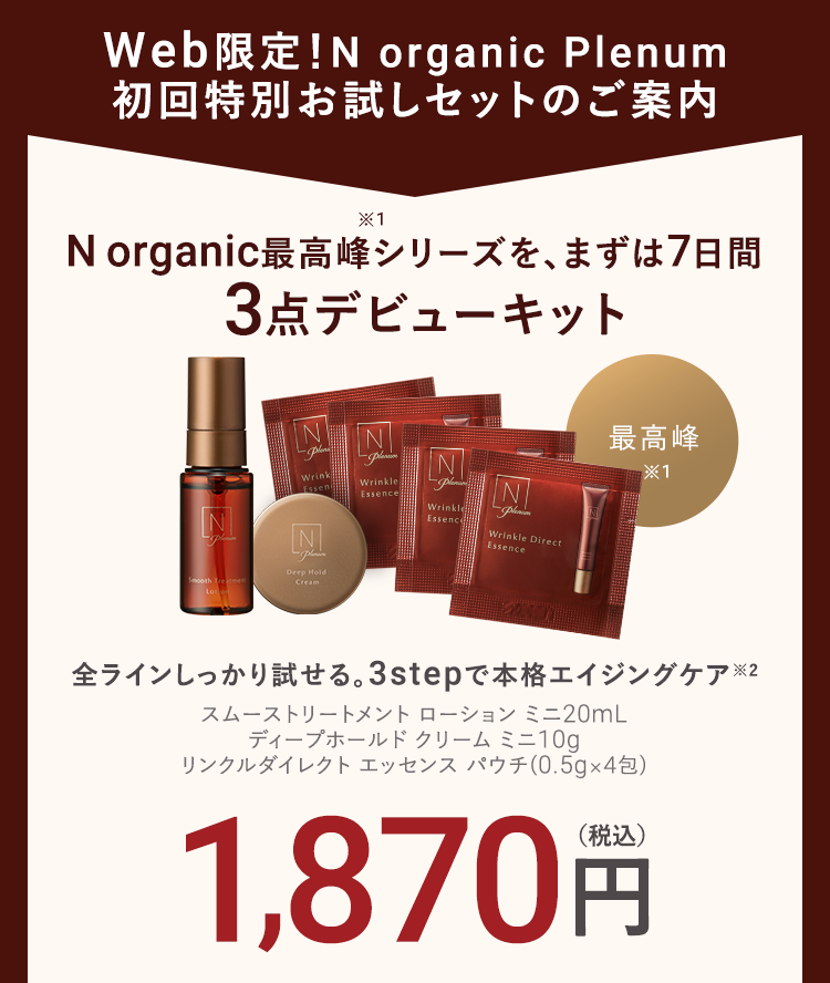 7日間のお試しから
初めてN organic 最高峰シリーズをお使いいただく方に向けてご用意させていただきました。
