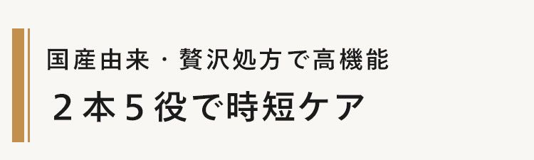 国産由来贅沢処方で高機能
2本5役で時短ケア
忙しいママ世代に人気な理由は、たった
2ステップで贅沢なケアができてしまう
から!